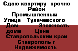 Сдаю квартиру  срочно › Район ­ Промышленный  › Улица ­ Тухачевского  › Дом ­ 19/1 › Этажность дома ­ 3 › Цена ­ 8 000 - Ставропольский край, Ставрополь г. Недвижимость » Квартиры аренда   . Ставропольский край,Ставрополь г.